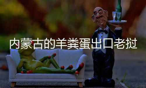 饽饽古的内蒙挝变蛋出口老羊粪成香