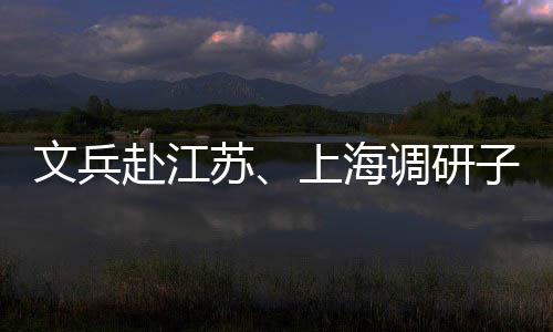 赴江文兵调研业及子企重点项目苏上海